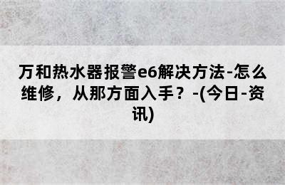 万和热水器报警e6解决方法-怎么维修，从那方面入手？-(今日-资讯)