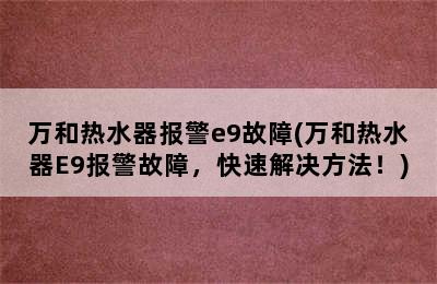 万和热水器报警e9故障(万和热水器E9报警故障，快速解决方法！)