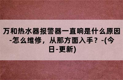 万和热水器报警器一直响是什么原因-怎么维修，从那方面入手？-(今日-更新)