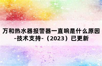 万和热水器报警器一直响是什么原因-技术支持-（2023）已更新