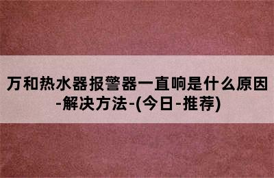 万和热水器报警器一直响是什么原因-解决方法-(今日-推荐)