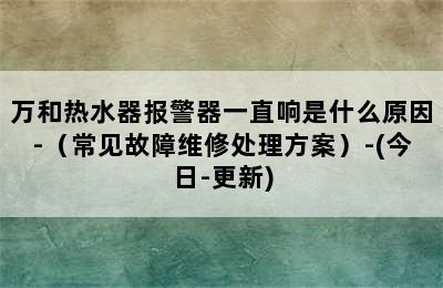 万和热水器报警器一直响是什么原因-（常见故障维修处理方案）-(今日-更新)