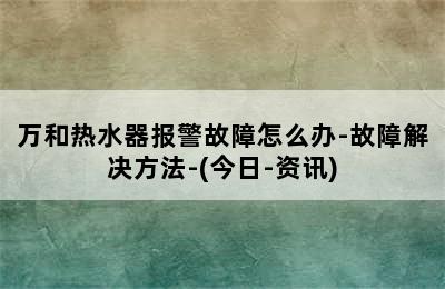 万和热水器报警故障怎么办-故障解决方法-(今日-资讯)