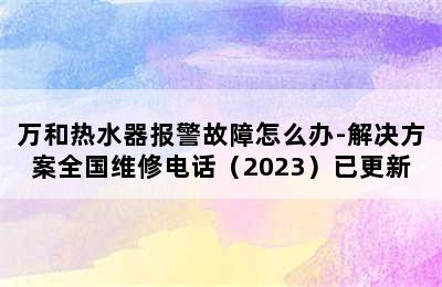 万和热水器报警故障怎么办-解决方案全国维修电话（2023）已更新