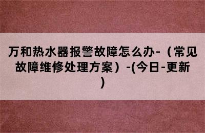 万和热水器报警故障怎么办-（常见故障维修处理方案）-(今日-更新)