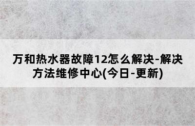 万和热水器故障12怎么解决-解决方法维修中心(今日-更新)