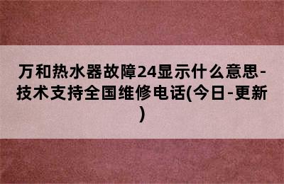 万和热水器故障24显示什么意思-技术支持全国维修电话(今日-更新)