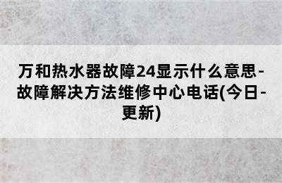 万和热水器故障24显示什么意思-故障解决方法维修中心电话(今日-更新)