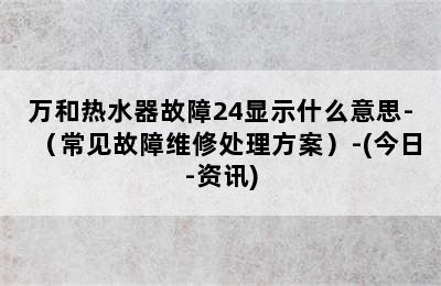 万和热水器故障24显示什么意思-（常见故障维修处理方案）-(今日-资讯)