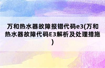 万和热水器故障报错代码e3(万和热水器故障代码E3解析及处理措施)