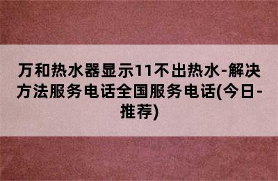 万和热水器显示11不出热水-解决方法服务电话全国服务电话(今日-推荐)