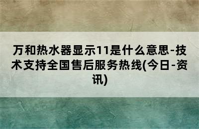 万和热水器显示11是什么意思-技术支持全国售后服务热线(今日-资讯)