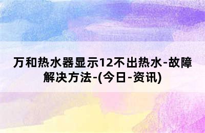 万和热水器显示12不出热水-故障解决方法-(今日-资讯)