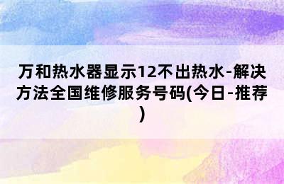 万和热水器显示12不出热水-解决方法全国维修服务号码(今日-推荐)