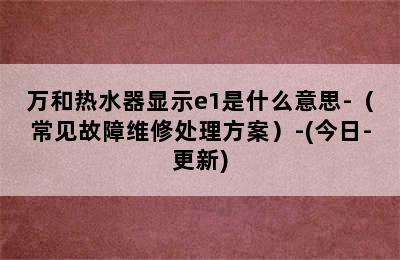 万和热水器显示e1是什么意思-（常见故障维修处理方案）-(今日-更新)