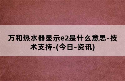 万和热水器显示e2是什么意思-技术支持-(今日-资讯)