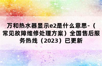 万和热水器显示e2是什么意思-（常见故障维修处理方案）全国售后服务热线（2023）已更新