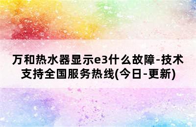 万和热水器显示e3什么故障-技术支持全国服务热线(今日-更新)