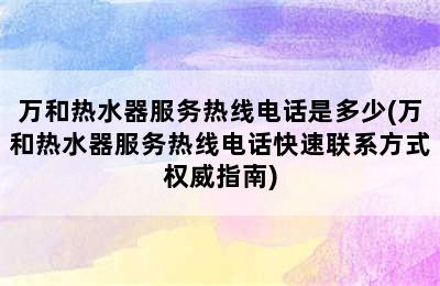 万和热水器服务热线电话是多少(万和热水器服务热线电话快速联系方式权威指南)