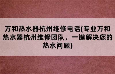 万和热水器杭州维修电话(专业万和热水器杭州维修团队，一键解决您的热水问题)