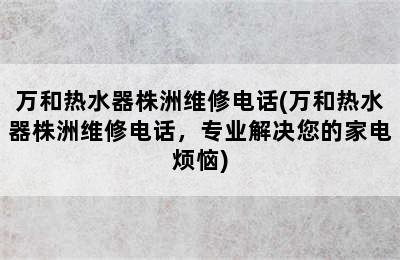 万和热水器株洲维修电话(万和热水器株洲维修电话，专业解决您的家电烦恼)