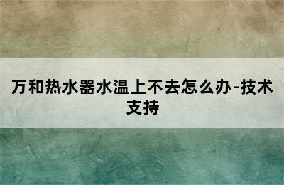 万和热水器水温上不去怎么办-技术支持