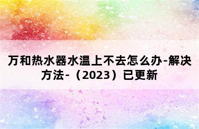 万和热水器水温上不去怎么办-解决方法-（2023）已更新