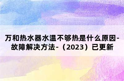 万和热水器水温不够热是什么原因-故障解决方法-（2023）已更新