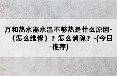 万和热水器水温不够热是什么原因-（怎么维修）？怎么消除？-(今日-推荐)