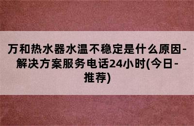 万和热水器水温不稳定是什么原因-解决方案服务电话24小时(今日-推荐)