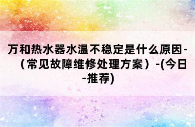 万和热水器水温不稳定是什么原因-（常见故障维修处理方案）-(今日-推荐)