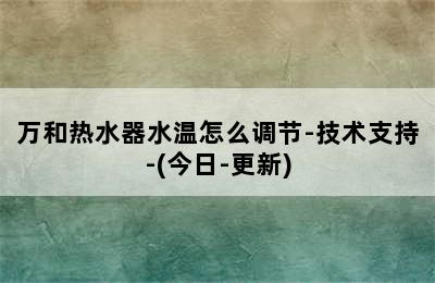 万和热水器水温怎么调节-技术支持-(今日-更新)