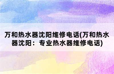 万和热水器沈阳维修电话(万和热水器沈阳：专业热水器维修电话)