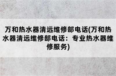 万和热水器清远维修部电话(万和热水器清远维修部电话：专业热水器维修服务)