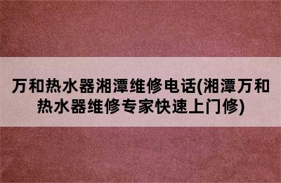 万和热水器湘潭维修电话(湘潭万和热水器维修专家快速上门修)