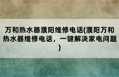 万和热水器濮阳维修电话(濮阳万和热水器维修电话，一键解决家电问题)