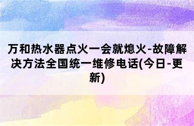 万和热水器点火一会就熄火-故障解决方法全国统一维修电话(今日-更新)