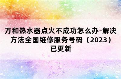 万和热水器点火不成功怎么办-解决方法全国维修服务号码（2023）已更新