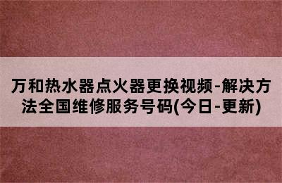 万和热水器点火器更换视频-解决方法全国维修服务号码(今日-更新)