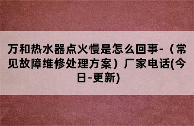 万和热水器点火慢是怎么回事-（常见故障维修处理方案）厂家电话(今日-更新)