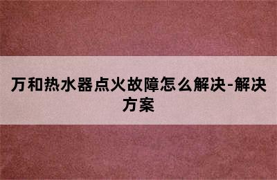 万和热水器点火故障怎么解决-解决方案