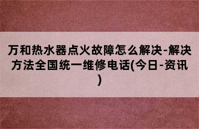 万和热水器点火故障怎么解决-解决方法全国统一维修电话(今日-资讯)