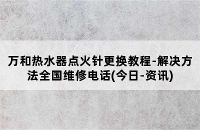 万和热水器点火针更换教程-解决方法全国维修电话(今日-资讯)