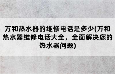 万和热水器的维修电话是多少(万和热水器维修电话大全，全面解决您的热水器问题)