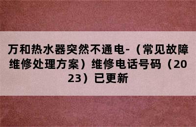 万和热水器突然不通电-（常见故障维修处理方案）维修电话号码（2023）已更新