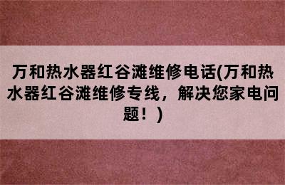 万和热水器红谷滩维修电话(万和热水器红谷滩维修专线，解决您家电问题！)