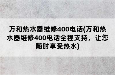 万和热水器维修400电话(万和热水器维修400电话全程支持，让您随时享受热水)