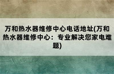 万和热水器维修中心电话地址(万和热水器维修中心：专业解决您家电难题)