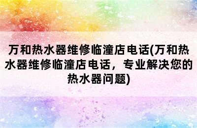 万和热水器维修临潼店电话(万和热水器维修临潼店电话，专业解决您的热水器问题)