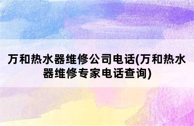 万和热水器维修公司电话(万和热水器维修专家电话查询)